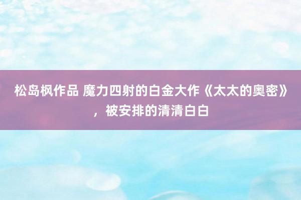 松岛枫作品 魔力四射的白金大作《太太的奥密》，被安排的清清白白