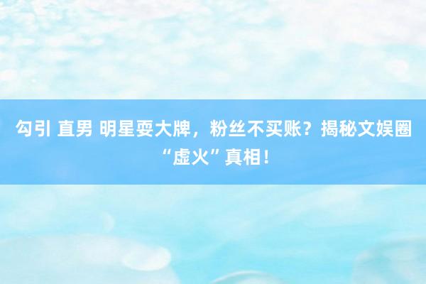 勾引 直男 明星耍大牌，粉丝不买账？揭秘文娱圈“虚火”真相！