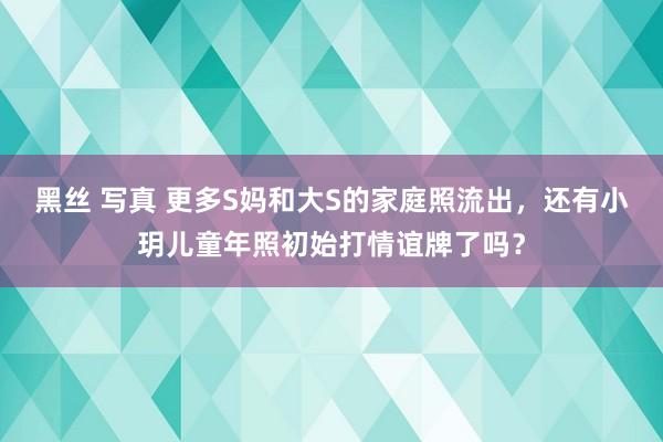 黑丝 写真 更多S妈和大S的家庭照流出，还有小玥儿童年照初始打情谊牌了吗？