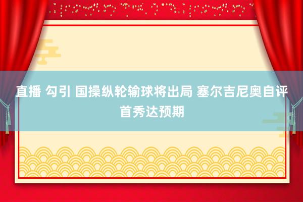 直播 勾引 国操纵轮输球将出局 塞尔吉尼奥自评首秀达预期