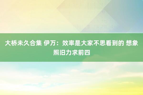 大桥未久合集 伊万：效率是大家不思看到的 想象照旧力求前四