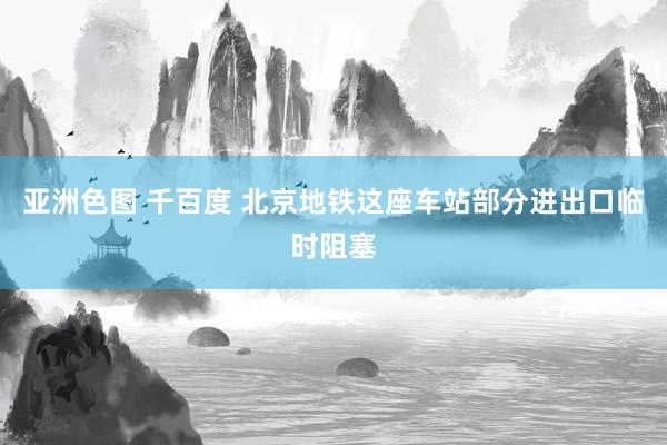亚洲色图 千百度 北京地铁这座车站部分进出口临时阻塞