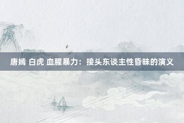 唐嫣 白虎 血腥暴力：接头东谈主性昏昧的演义