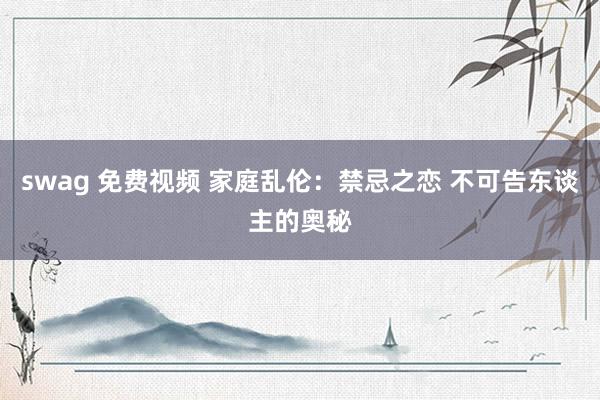 swag 免费视频 家庭乱伦：禁忌之恋 不可告东谈主的奥秘
