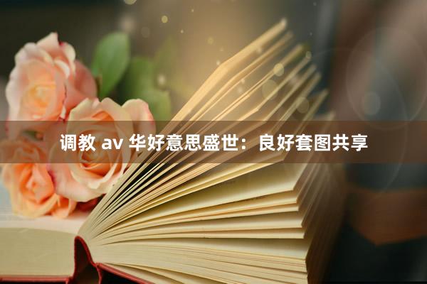 调教 av 华好意思盛世：良好套图共享