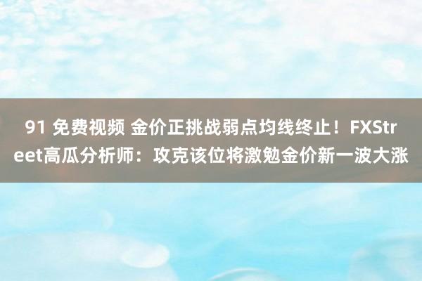 91 免费视频 金价正挑战弱点均线终止！FXStreet高瓜分析师：攻克该位将激勉金价新一波大涨