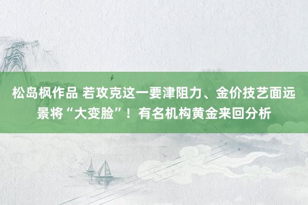 松岛枫作品 若攻克这一要津阻力、金价技艺面远景将“大变脸”！有名机构黄金来回分析