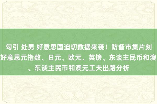 勾引 处男 好意思国迫切数据来袭！防备市集片刻“变脸” 黄金、好意思元指数、日元、欧元、英镑、东谈主民币和澳元工夫出路分析