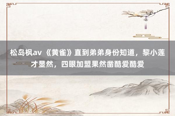 松岛枫av 《黄雀》直到弟弟身份知道，黎小莲才显然，四眼加盟果然凿酷爱酷爱