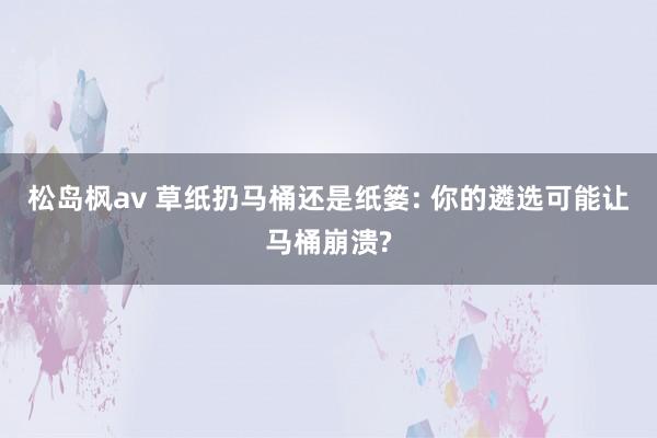 松岛枫av 草纸扔马桶还是纸篓: 你的遴选可能让马桶崩溃?