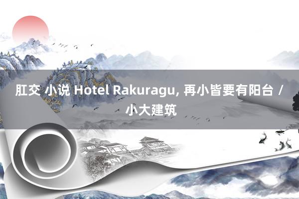 肛交 小说 Hotel Rakuragu， 再小皆要有阳台 / 小大建筑