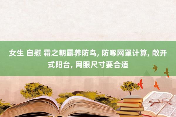 女生 自慰 霜之朝露养防鸟， 防啄网罩计算， 敞开式阳台， 网眼尺寸要合适