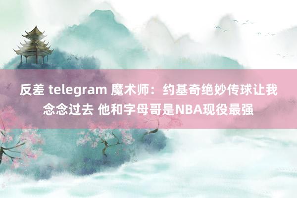 反差 telegram 魔术师：约基奇绝妙传球让我念念过去 他和字母哥是NBA现役最强