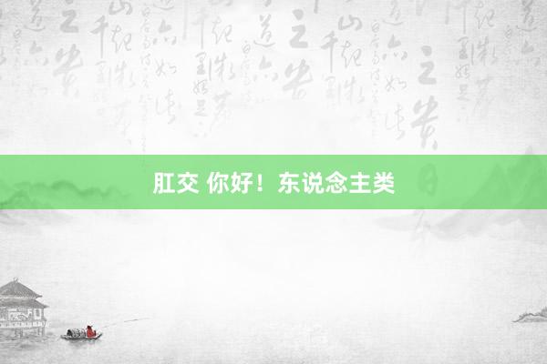 肛交 你好！东说念主类