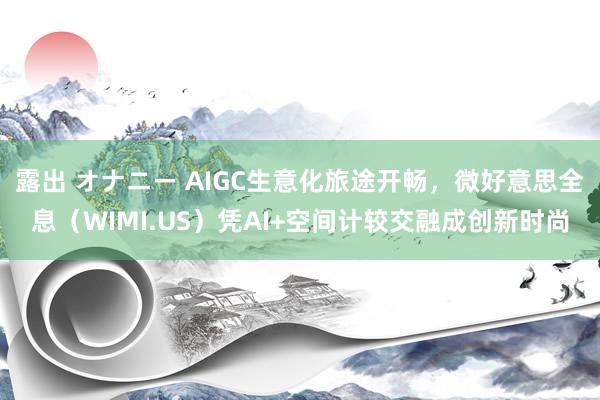 露出 オナニー AIGC生意化旅途开畅，微好意思全息（WIMI.US）凭AI+空间计较交融成创新时尚