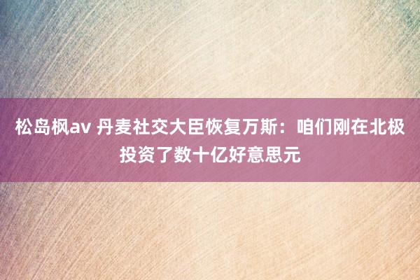 松岛枫av 丹麦社交大臣恢复万斯：咱们刚在北极投资了数十亿好意思元