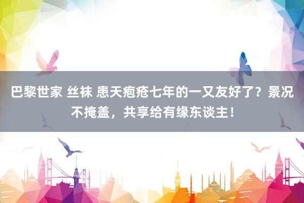 巴黎世家 丝袜 患天疱疮七年的一又友好了？景况不掩盖，共享给有缘东谈主！