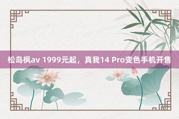松岛枫av 1999元起，真我14 Pro变色手机开售