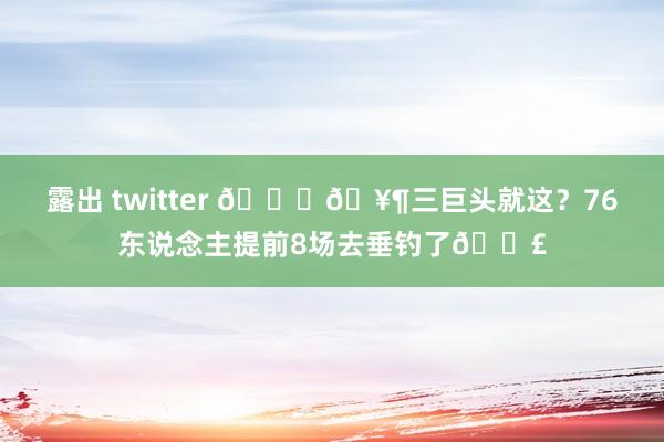 露出 twitter 💀🥶三巨头就这？76东说念主提前8场去垂钓了🎣