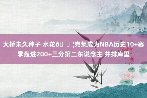 大桥未久种子 水花💦克莱成为NBA历史10+赛季轰进200+三分第二东说念主 并排库里