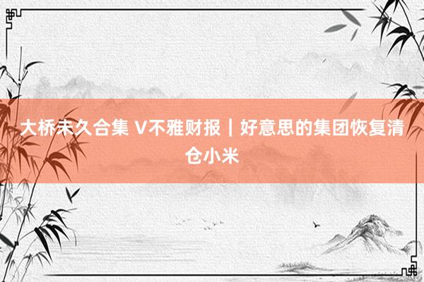 大桥未久合集 V不雅财报｜好意思的集团恢复清仓小米