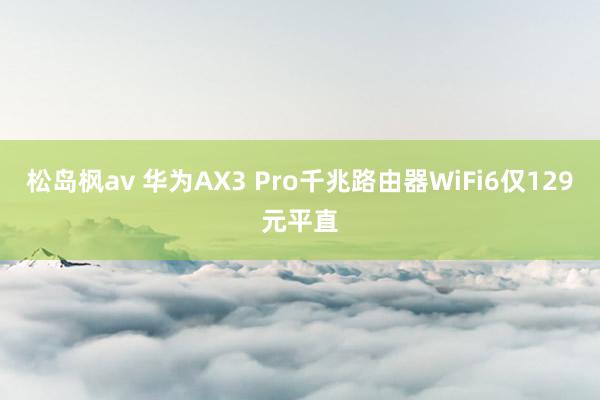 松岛枫av 华为AX3 Pro千兆路由器WiFi6仅129元平直