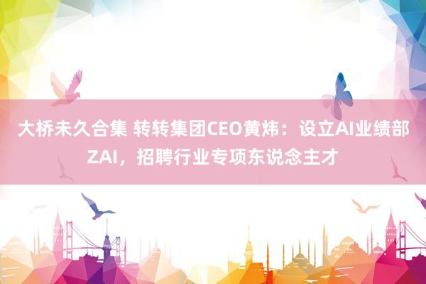 大桥未久合集 转转集团CEO黄炜：设立AI业绩部ZAI，招聘行业专项东说念主才