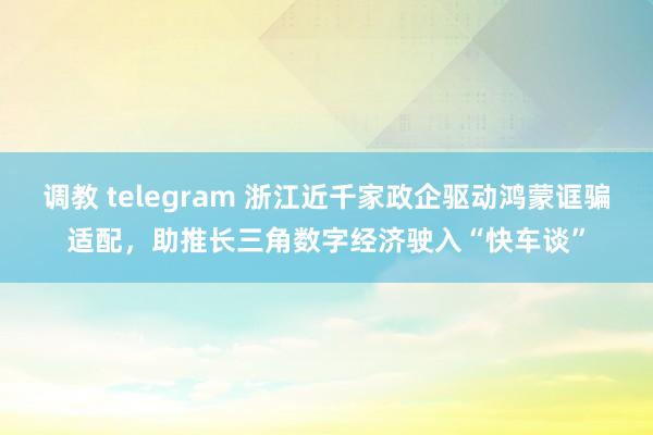 调教 telegram 浙江近千家政企驱动鸿蒙诓骗适配，助推长三角数字经济驶入“快车谈”