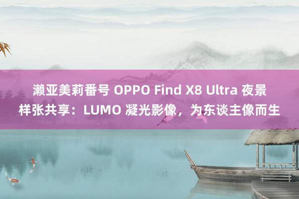 濑亚美莉番号 OPPO Find X8 Ultra 夜景样张共享：LUMO 凝光影像，为东谈主像而生