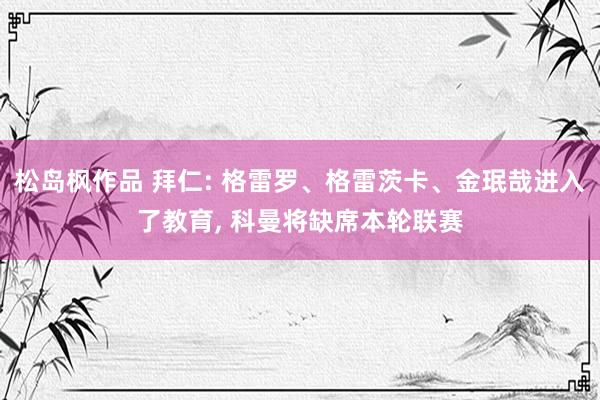松岛枫作品 拜仁: 格雷罗、格雷茨卡、金珉哉进入了教育， 科曼将缺席本轮联赛