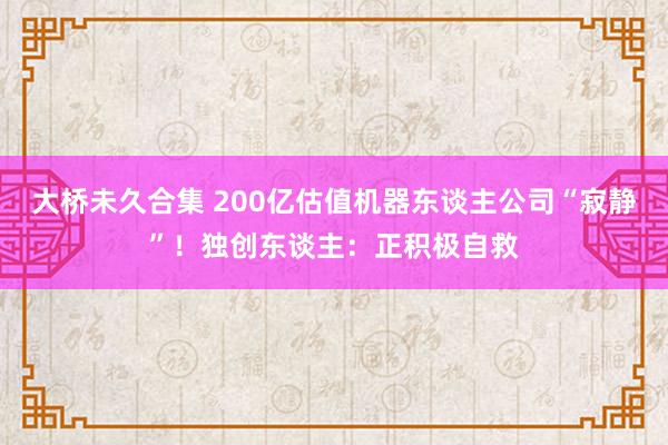 大桥未久合集 200亿估值机器东谈主公司“寂静”！独创东谈主：正积极自救