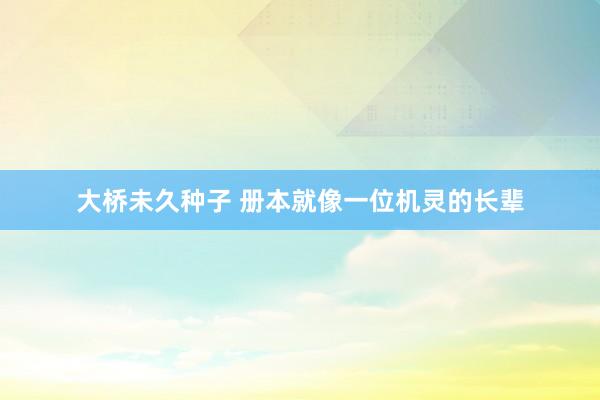 大桥未久种子 册本就像一位机灵的长辈