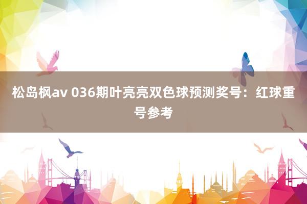 松岛枫av 036期叶亮亮双色球预测奖号：红球重号参考