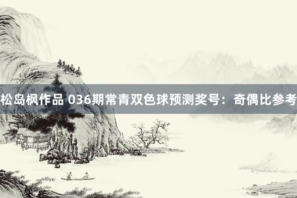 松岛枫作品 036期常青双色球预测奖号：奇偶比参考