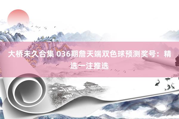 大桥未久合集 036期詹天端双色球预测奖号：精选一注推选