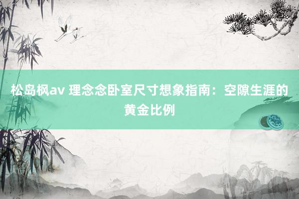 松岛枫av 理念念卧室尺寸想象指南：空隙生涯的黄金比例
