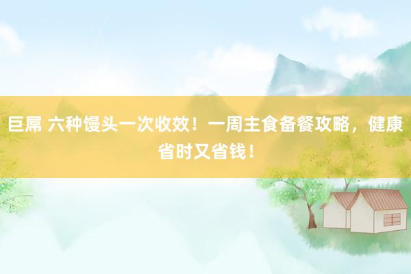巨屌 六种馒头一次收效！一周主食备餐攻略，健康省时又省钱！