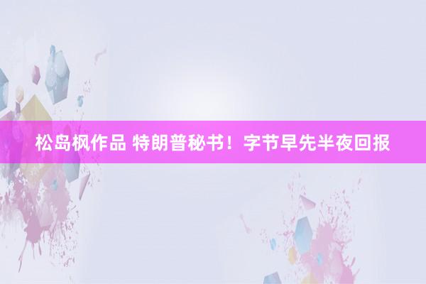 松岛枫作品 特朗普秘书！字节早先半夜回报