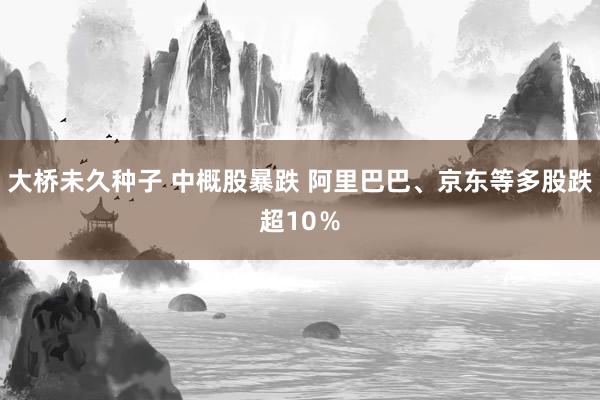 大桥未久种子 中概股暴跌 阿里巴巴、京东等多股跌超10％