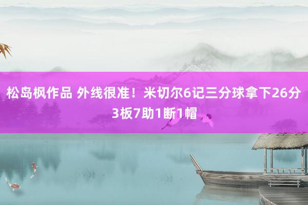 松岛枫作品 外线很准！米切尔6记三分球拿下26分3板7助1断1帽
