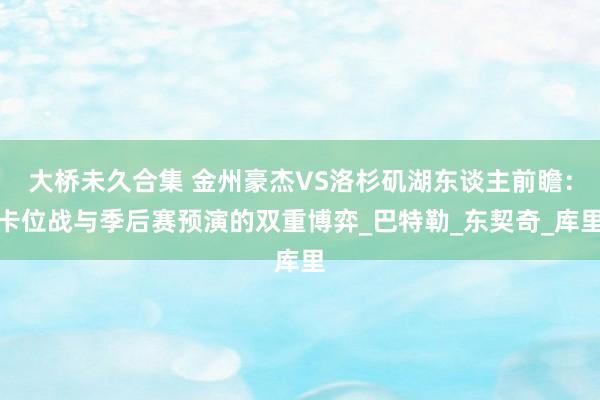 大桥未久合集 金州豪杰VS洛杉矶湖东谈主前瞻：卡位战与季后赛预演的双重博弈_巴特勒_东契奇_库里