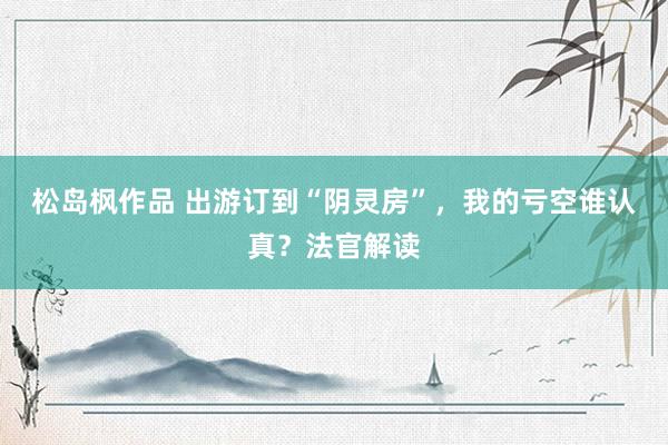 松岛枫作品 出游订到“阴灵房”，我的亏空谁认真？法官解读