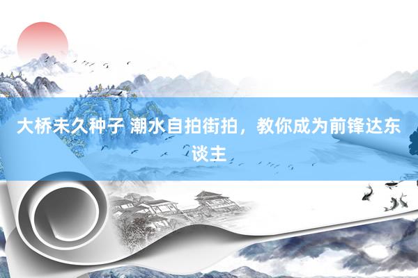 大桥未久种子 潮水自拍街拍，教你成为前锋达东谈主