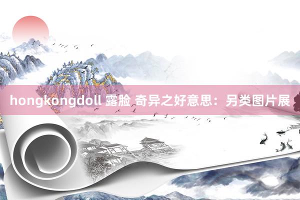 hongkongdoll 露脸 奇异之好意思：另类图片展