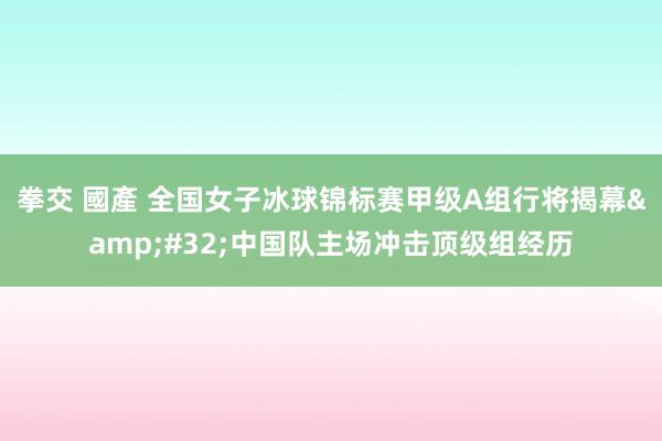 拳交 國產 全国女子冰球锦标赛甲级A组行将揭幕&#32;中国队主场冲击顶级组经历