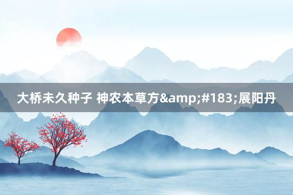大桥未久种子 神农本草方&#183;展阳丹