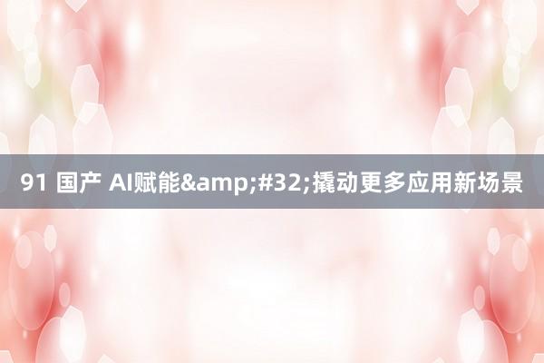 91 国产 AI赋能&#32;撬动更多应用新场景