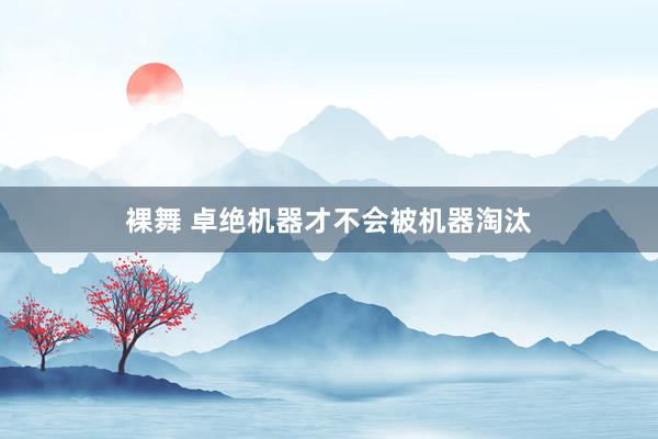 裸舞 卓绝机器才不会被机器淘汰