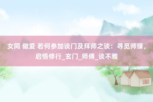 女同 做爱 若何参加谈门及拜师之谈：寻觅师缘，启悟修行_玄门_师傅_谈不雅