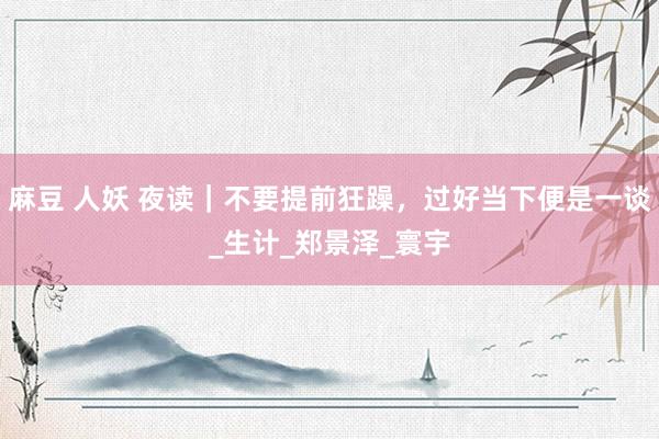 麻豆 人妖 夜读|不要提前狂躁,过好当下便是一谈_生计_郑景泽_寰宇